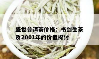 盛世普洱茶价格：书剑生茶及2001年的价值探讨