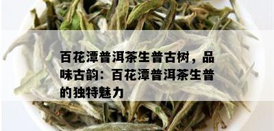 百花潭普洱茶生普古树，品味古韵：百花潭普洱茶生普的独特魅力