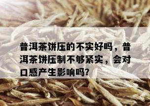 普洱茶饼压的不实好吗，普洱茶饼压制不够紧实，会对口感产生影响吗？