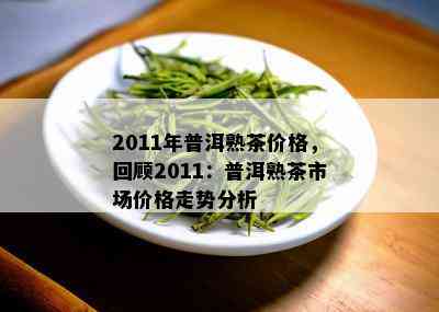 2011年普洱熟茶价格，回顾2011：普洱熟茶市场价格走势分析