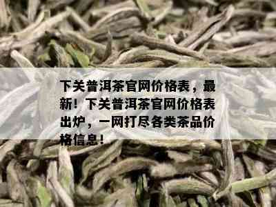 下关普洱茶官网价格表，最新！下关普洱茶官网价格表出炉，一网打尽各类茶品价格信息！