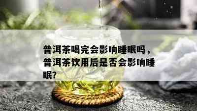 普洱茶喝完会影响睡眠吗，普洱茶饮用后是否会影响睡眠？