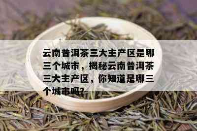 云南普洱茶三大主产区是哪三个城市，揭秘云南普洱茶三大主产区，你知道是哪三个城市吗？