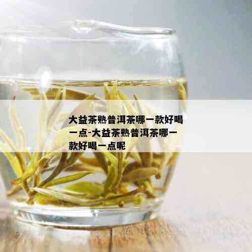 大益茶熟普洱茶哪一款好喝一点-大益茶熟普洱茶哪一款好喝一点呢