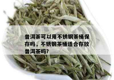 普洱茶可以用不锈钢茶桶保存吗，不锈钢茶桶适合存放普洱茶吗？