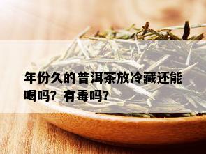 年份久的普洱茶放冷藏还能喝吗？有吗？