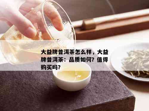 大益牌普洱茶怎么样，大益牌普洱茶：品质如何？值得购买吗？