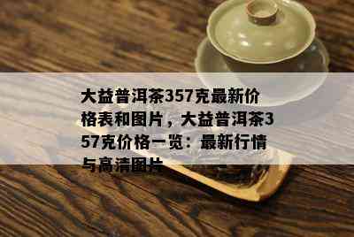 大益普洱茶357克最新价格表和图片，大益普洱茶357克价格一览：最新行情与高清图片