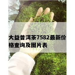 大益普洱茶7582最新价格查询及图片表