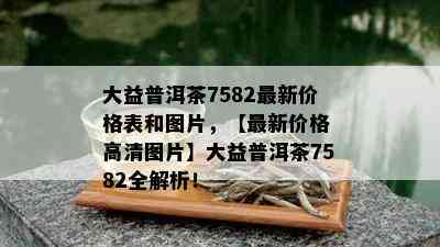 大益普洱茶7582最新价格表和图片，【最新价格 高清图片】大益普洱茶7582全解析！