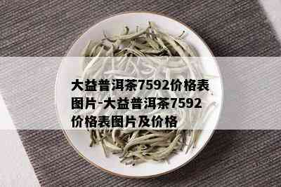 大益普洱茶7592价格表图片-大益普洱茶7592价格表图片及价格