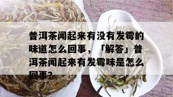 普洱茶闻起来有没有发霉的味道怎么回事，「解答」普洱茶闻起来有发霉味是怎么回事？