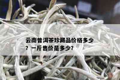 云南普洱茶珍藏品价格多少？一斤售价是多少？