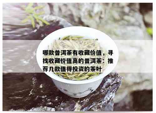 哪款普洱茶有收藏价值，寻找收藏价值高的普洱茶：推荐几款值得投资的茶叶