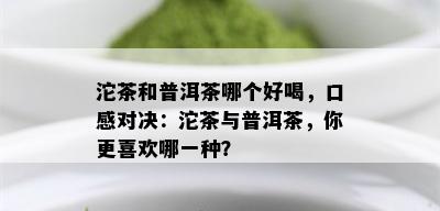 沱茶和普洱茶哪个好喝，口感对决：沱茶与普洱茶，你更喜欢哪一种？