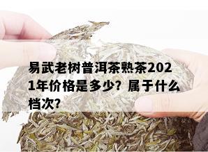 易武老树普洱茶熟茶2021年价格是多少？属于什么档次？