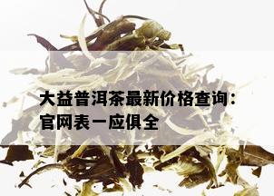 大益普洱茶最新价格查询：官网表一应俱全