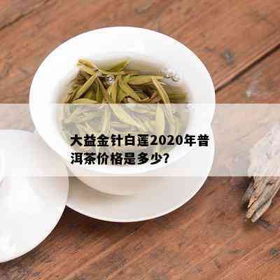 大益金针白莲2020年普洱茶价格是多少？