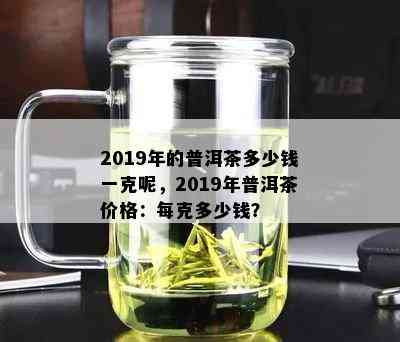 2019年的普洱茶多少钱一克呢，2019年普洱茶价格：每克多少钱？