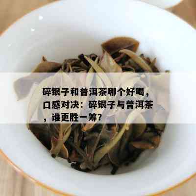 碎银子和普洱茶哪个好喝，口感对决：碎银子与普洱茶，谁更胜一筹？