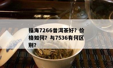 福海7266普洱茶好？价格如何？与7536有何区别？