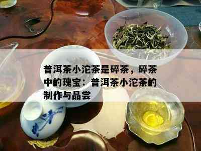 普洱茶小沱茶是碎茶，碎茶中的瑰宝：普洱茶小沱茶的制作与品尝