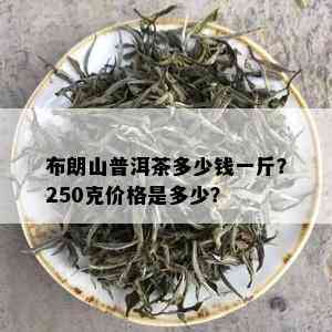 布朗山普洱茶多少钱一斤？250克价格是多少？