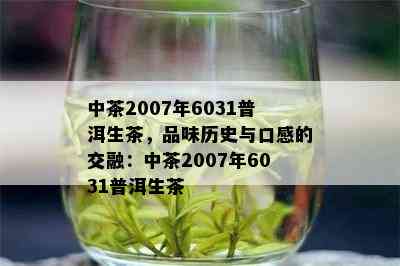 中茶2007年6031普洱生茶，品味历史与口感的交融：中茶2007年6031普洱生茶