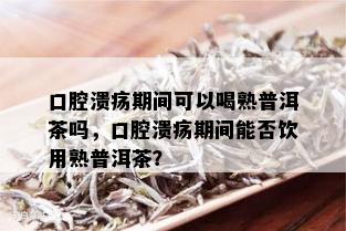 口腔溃疡期间可以喝熟普洱茶吗，口腔溃疡期间能否饮用熟普洱茶？