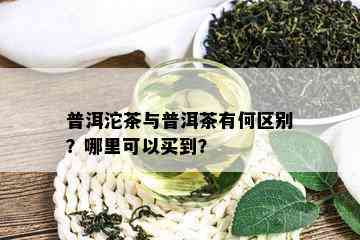 普洱沱茶与普洱茶有何区别？哪里可以买到？