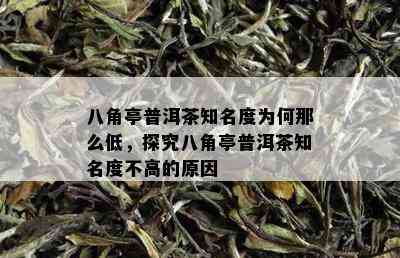 八角亭普洱茶知名度为何那么低，探究八角亭普洱茶知名度不高的原因