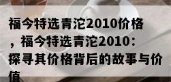 福今特选青沱2010价格，福今特选青沱2010：探寻其价格背后的故事与价值