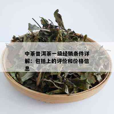 中茶普洱茶一级经销条件详解：包括上的评价和价格信息