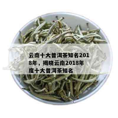 云南十大普洱茶知名2018年，揭晓云南2018年度十大普洱茶知名