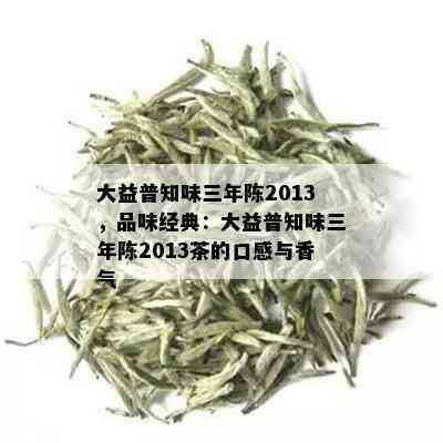 大益普知味三年陈2013，品味经典：大益普知味三年陈2013茶的口感与香气