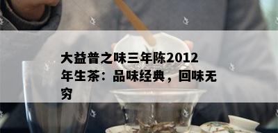 大益普之味三年陈2012年生茶：品味经典，回味无穷