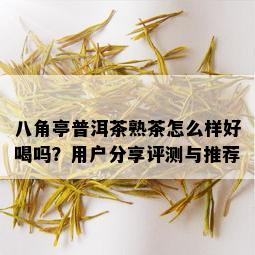 八角亭普洱茶熟茶怎么样好喝吗？用户分享评测与推荐