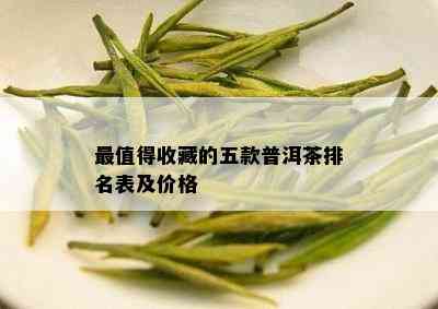 最值得收藏的五款普洱茶排名表及价格