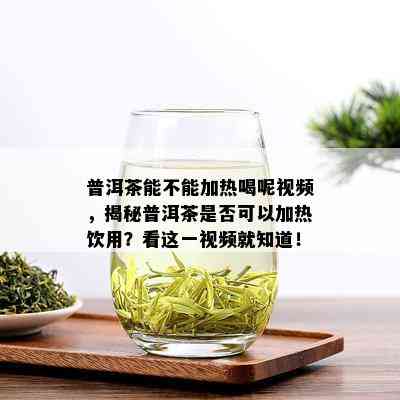 普洱茶能不能加热喝呢视频，揭秘普洱茶是否可以加热饮用？看这一视频就知道！