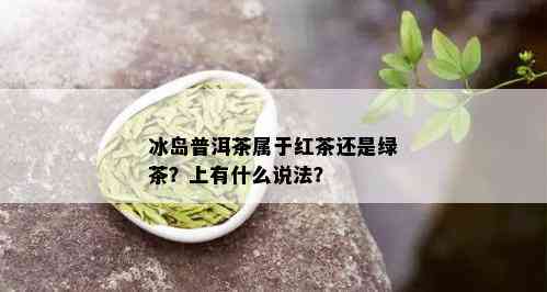 冰岛普洱茶属于红茶还是绿茶？上有什么说法？