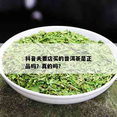 抖音夫妻店买的普洱茶是正品吗？真的吗？