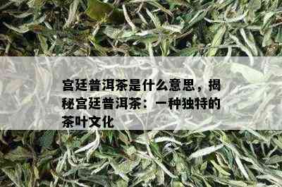 宫廷普洱茶是什么意思，揭秘宫廷普洱茶：一种独特的茶叶文化