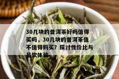 30几块的普洱茶好吗值得买吗，30几块的普洱茶值不值得购买？探讨性价比与品饮体验