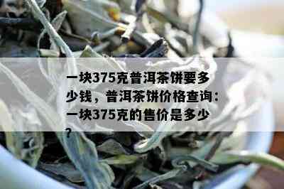 一块375克普洱茶饼要多少钱，普洱茶饼价格查询：一块375克的售价是多少？