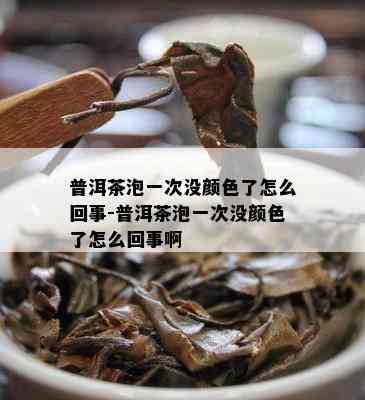 普洱茶泡一次没颜色了怎么回事-普洱茶泡一次没颜色了怎么回事啊