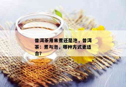 普洱茶用来煮还是泡，普洱茶：煮与泡，哪种方式更适合？