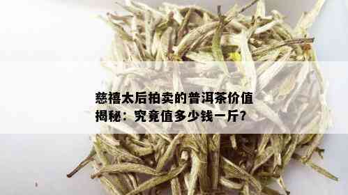 慈禧太后拍卖的普洱茶价值揭秘：究竟值多少钱一斤？