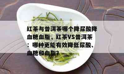 红茶与普洱茶哪个降尿酸降血糖血脂，红茶VS普洱茶：哪种更能有效降低尿酸、血糖和血脂？