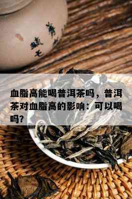 血脂高能喝普洱茶吗，普洱茶对血脂高的影响：可以喝吗？