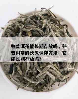 熟普洱茶能长期存放吗，熟普洱茶的长久保存方法：它能长期存放吗？